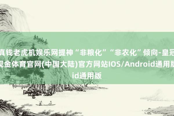 真钱老虎机娱乐网提神“非粮化”“非农化”倾向-皇冠现金体育官网(中国大陆)官方网站IOS/Android通用版