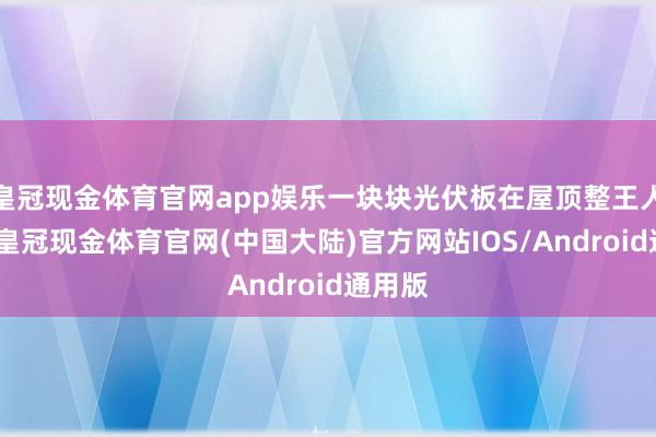 皇冠现金体育官网app娱乐一块块光伏板在屋顶整王人罗列-皇冠现金体育官网(中国大陆)官方网站IOS/Android通用版