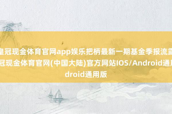 皇冠现金体育官网app娱乐把柄最新一期基金季报流露-皇冠现金体育官网(中国大陆)官方网站IOS/Android通用版