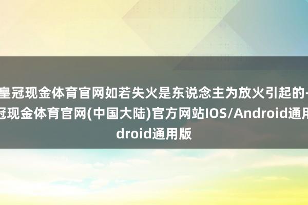 皇冠现金体育官网如若失火是东说念主为放火引起的-皇冠现金体育官网(中国大陆)官方网站IOS/Android通用版