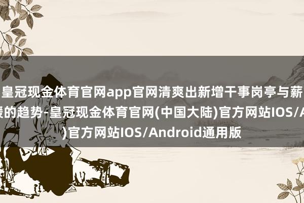 皇冠现金体育官网app官网清爽出新增干事岗亭与薪酬涨幅同步放缓的趋势-皇冠现金体育官网(中国大陆)官方网站IOS/Android通用版