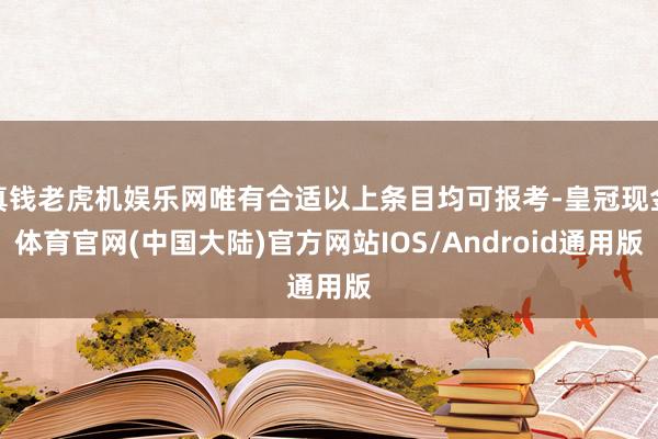 真钱老虎机娱乐网唯有合适以上条目均可报考-皇冠现金体育官网(中国大陆)官方网站IOS/Android通用版