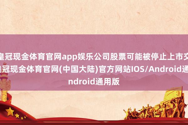 皇冠现金体育官网app娱乐公司股票可能被停止上市交游-皇冠现金体育官网(中国大陆)官方网站IOS/Android通用版