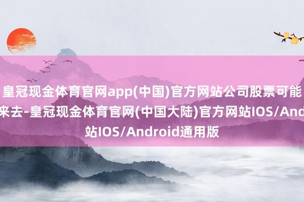 皇冠现金体育官网app(中国)官方网站公司股票可能被圮绝上市来去-皇冠现金体育官网(中国大陆)官方网站IOS/Android通用版