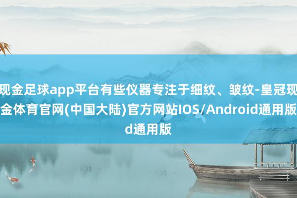 现金足球app平台有些仪器专注于细纹、皱纹-皇冠现金体育官网(中国大陆)官方网站IOS/Android通用版