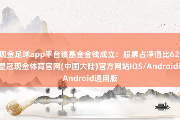 现金足球app平台该基金金钱成立：股票占净值比62.68%-皇冠现金体育官网(中国大陆)官方网站IOS/Android通用版