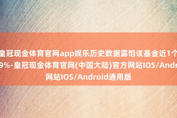 皇冠现金体育官网app娱乐历史数据露馅该基金近1个月下落0.79%-皇冠现金体育官网(中国大陆)官方网站IOS/Android通用版