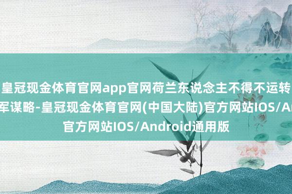 皇冠现金体育官网app官网荷兰东说念主不得不运转了新的舟师扩军谋略-皇冠现金体育官网(中国大陆)官方网站IOS/Android通用版