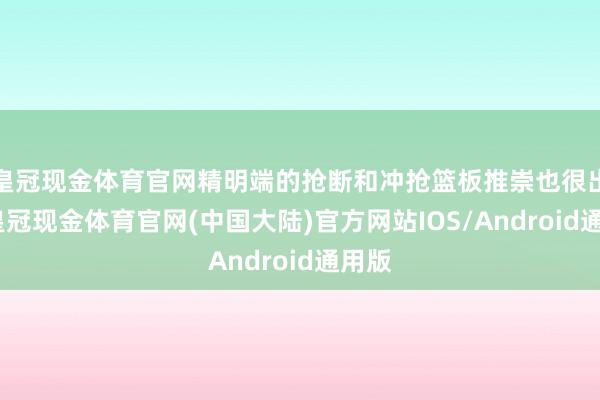 皇冠现金体育官网精明端的抢断和冲抢篮板推崇也很出色-皇冠现金体育官网(中国大陆)官方网站IOS/Android通用版