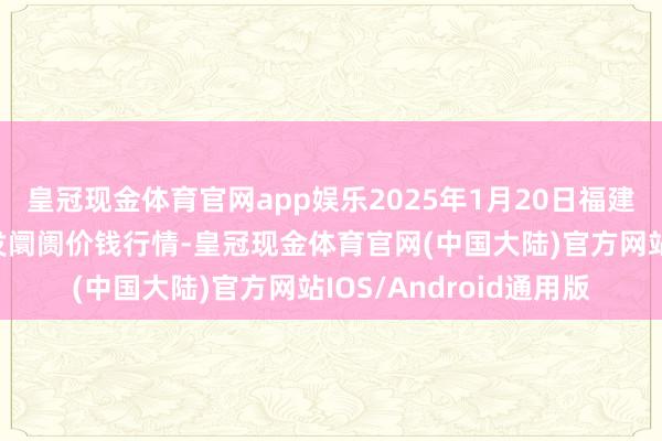 皇冠现金体育官网app娱乐2025年1月20日福建厦门同安闽南果蔬批发阛阓价钱行情-皇冠现金体育官网(中国大陆)官方网站IOS/Android通用版