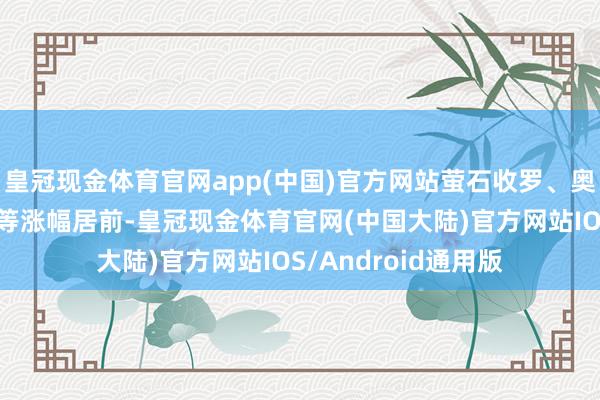 皇冠现金体育官网app(中国)官方网站萤石收罗、奥比中光、柯力传感等涨幅居前-皇冠现金体育官网(中国大陆)官方网站IOS/Android通用版