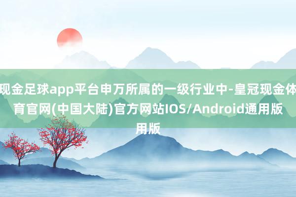 现金足球app平台申万所属的一级行业中-皇冠现金体育官网(中国大陆)官方网站IOS/Android通用版