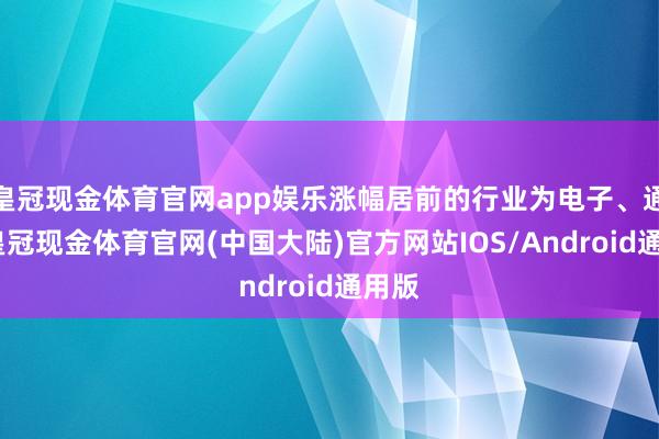 皇冠现金体育官网app娱乐涨幅居前的行业为电子、通讯-皇冠现金体育官网(中国大陆)官方网站IOS/Android通用版