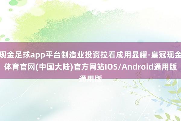 现金足球app平台制造业投资拉看成用显耀-皇冠现金体育官网(中国大陆)官方网站IOS/Android通用版