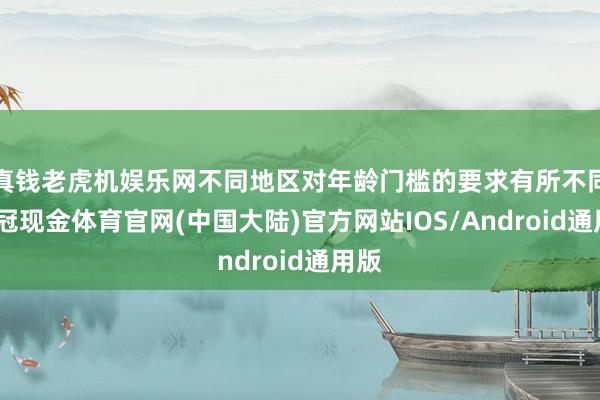 真钱老虎机娱乐网不同地区对年龄门槛的要求有所不同-皇冠现金体育官网(中国大陆)官方网站IOS/Android通用版