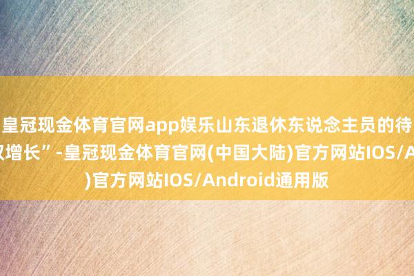 皇冠现金体育官网app娱乐山东退休东说念主员的待业金终局了“双增长”-皇冠现金体育官网(中国大陆)官方网站IOS/Android通用版