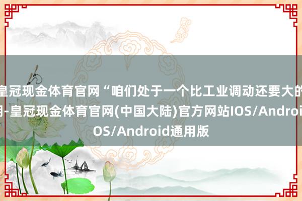 皇冠现金体育官网“咱们处于一个比工业调动还要大的更动时期-皇冠现金体育官网(中国大陆)官方网站IOS/Android通用版